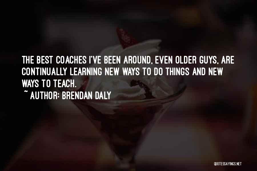 Brendan Daly Quotes: The Best Coaches I've Been Around, Even Older Guys, Are Continually Learning New Ways To Do Things And New Ways
