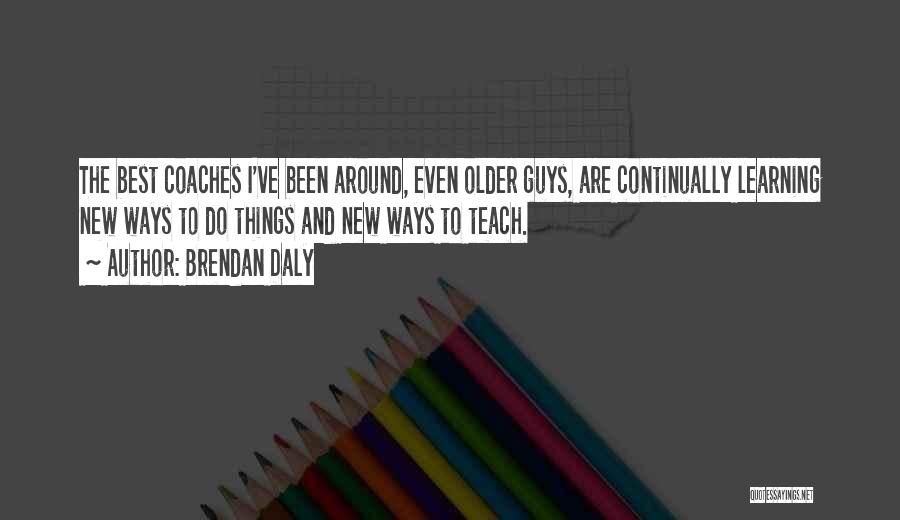 Brendan Daly Quotes: The Best Coaches I've Been Around, Even Older Guys, Are Continually Learning New Ways To Do Things And New Ways