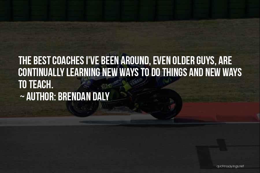 Brendan Daly Quotes: The Best Coaches I've Been Around, Even Older Guys, Are Continually Learning New Ways To Do Things And New Ways