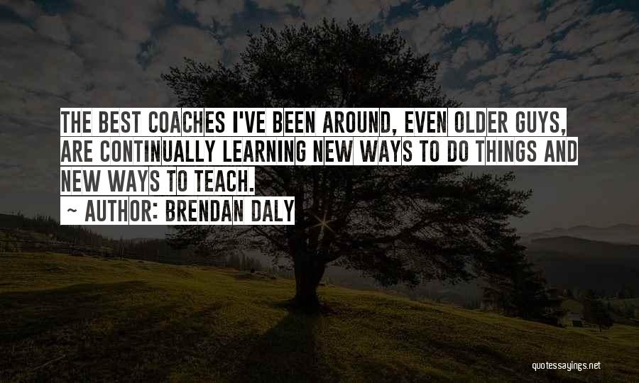 Brendan Daly Quotes: The Best Coaches I've Been Around, Even Older Guys, Are Continually Learning New Ways To Do Things And New Ways