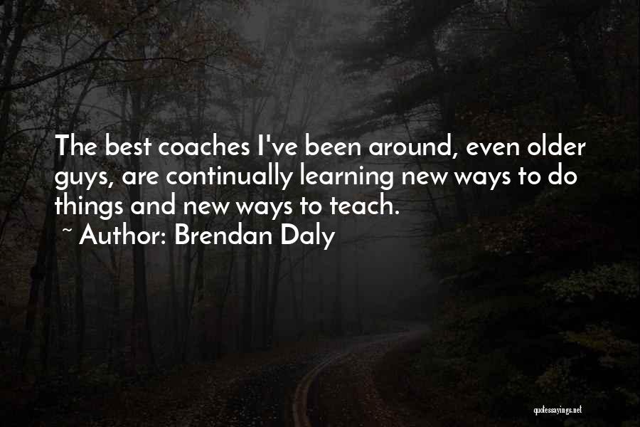 Brendan Daly Quotes: The Best Coaches I've Been Around, Even Older Guys, Are Continually Learning New Ways To Do Things And New Ways