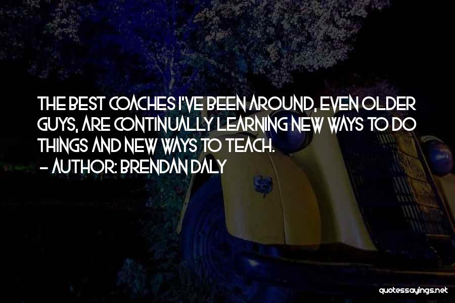 Brendan Daly Quotes: The Best Coaches I've Been Around, Even Older Guys, Are Continually Learning New Ways To Do Things And New Ways