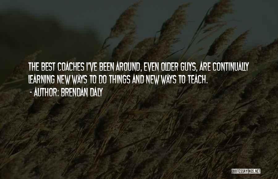 Brendan Daly Quotes: The Best Coaches I've Been Around, Even Older Guys, Are Continually Learning New Ways To Do Things And New Ways