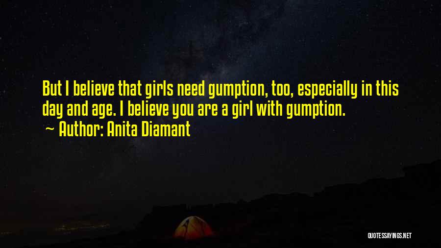 Anita Diamant Quotes: But I Believe That Girls Need Gumption, Too, Especially In This Day And Age. I Believe You Are A Girl