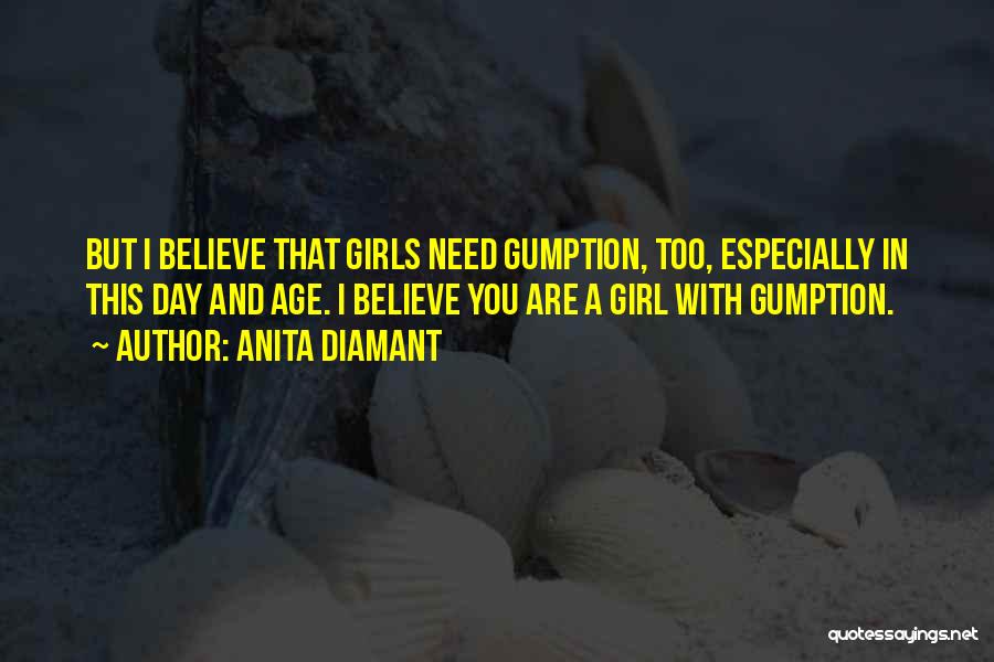 Anita Diamant Quotes: But I Believe That Girls Need Gumption, Too, Especially In This Day And Age. I Believe You Are A Girl