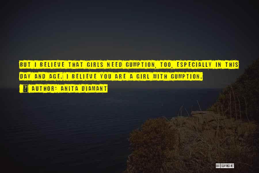Anita Diamant Quotes: But I Believe That Girls Need Gumption, Too, Especially In This Day And Age. I Believe You Are A Girl