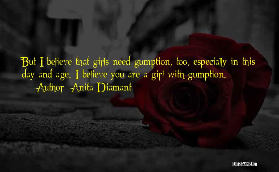 Anita Diamant Quotes: But I Believe That Girls Need Gumption, Too, Especially In This Day And Age. I Believe You Are A Girl