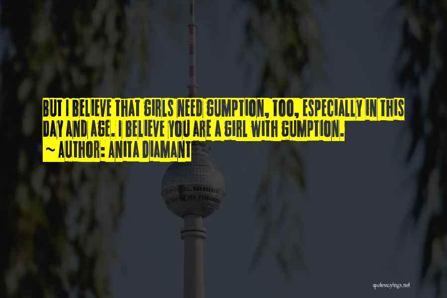 Anita Diamant Quotes: But I Believe That Girls Need Gumption, Too, Especially In This Day And Age. I Believe You Are A Girl