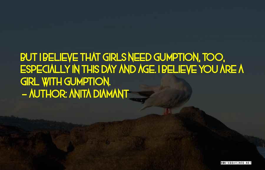 Anita Diamant Quotes: But I Believe That Girls Need Gumption, Too, Especially In This Day And Age. I Believe You Are A Girl