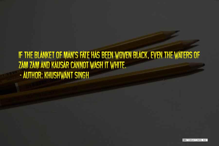 Khushwant Singh Quotes: If The Blanket Of Man's Fate Has Been Woven Black, Even The Waters Of Zam Zam And Kausar Cannot Wash