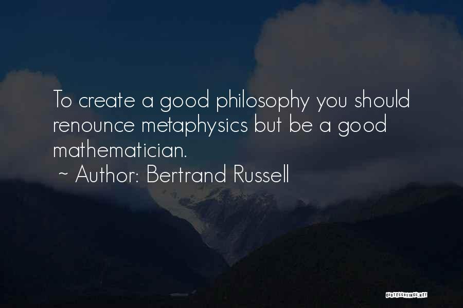 Bertrand Russell Quotes: To Create A Good Philosophy You Should Renounce Metaphysics But Be A Good Mathematician.