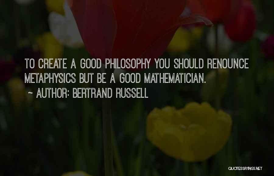 Bertrand Russell Quotes: To Create A Good Philosophy You Should Renounce Metaphysics But Be A Good Mathematician.