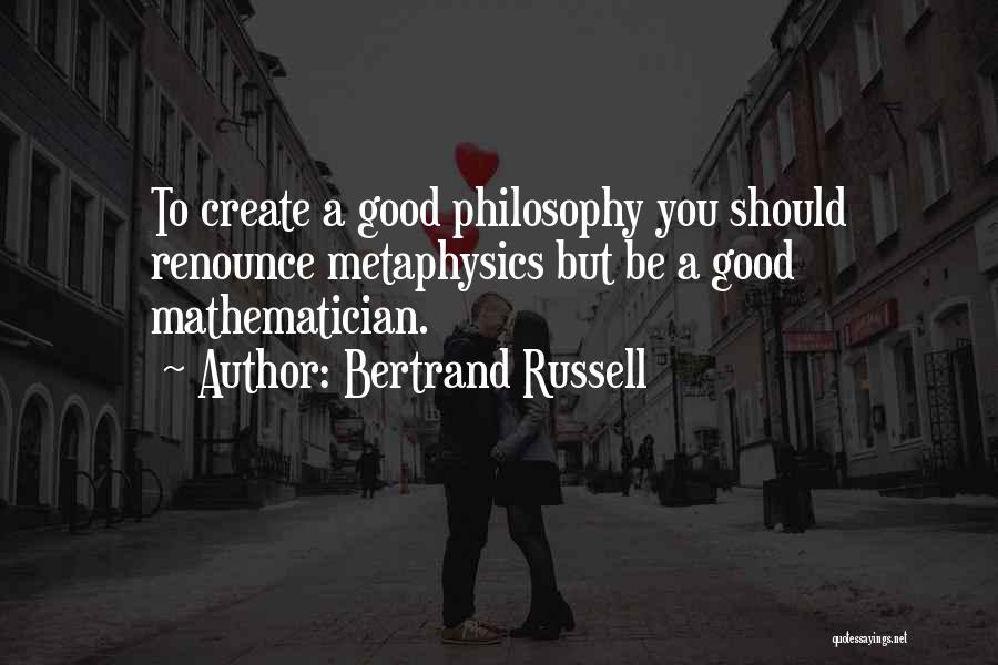 Bertrand Russell Quotes: To Create A Good Philosophy You Should Renounce Metaphysics But Be A Good Mathematician.