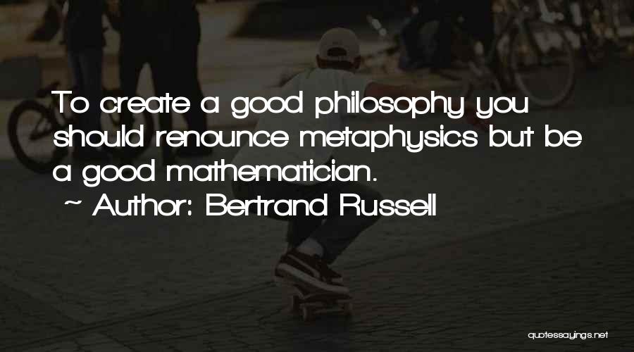 Bertrand Russell Quotes: To Create A Good Philosophy You Should Renounce Metaphysics But Be A Good Mathematician.