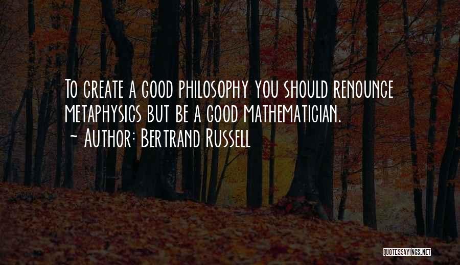 Bertrand Russell Quotes: To Create A Good Philosophy You Should Renounce Metaphysics But Be A Good Mathematician.