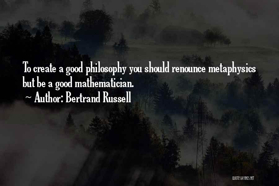 Bertrand Russell Quotes: To Create A Good Philosophy You Should Renounce Metaphysics But Be A Good Mathematician.