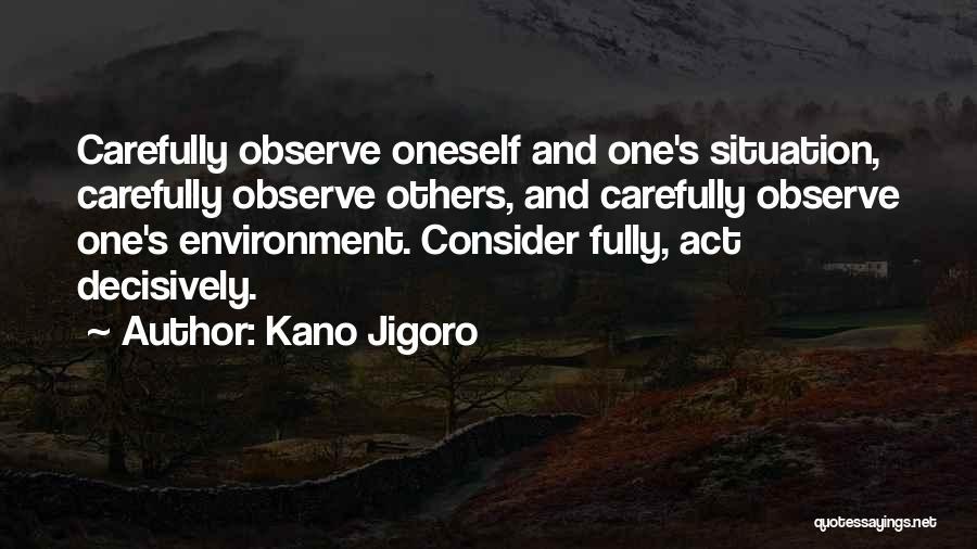 Kano Jigoro Quotes: Carefully Observe Oneself And One's Situation, Carefully Observe Others, And Carefully Observe One's Environment. Consider Fully, Act Decisively.
