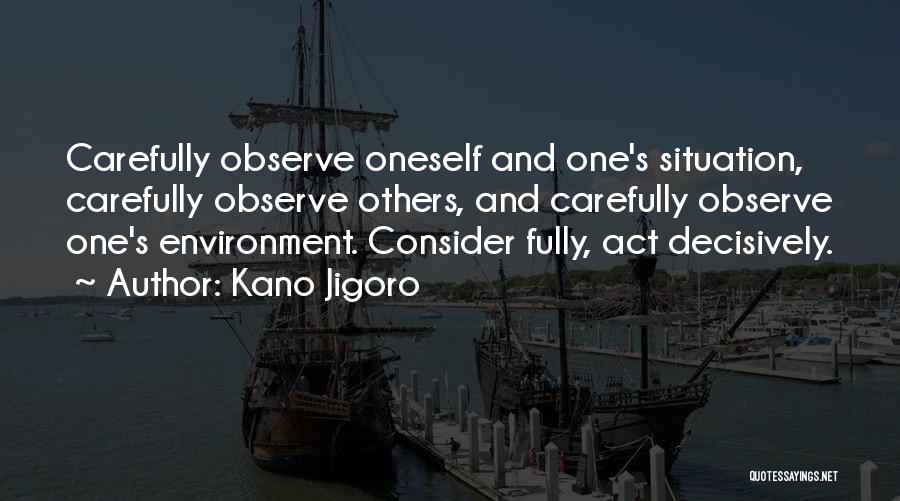 Kano Jigoro Quotes: Carefully Observe Oneself And One's Situation, Carefully Observe Others, And Carefully Observe One's Environment. Consider Fully, Act Decisively.