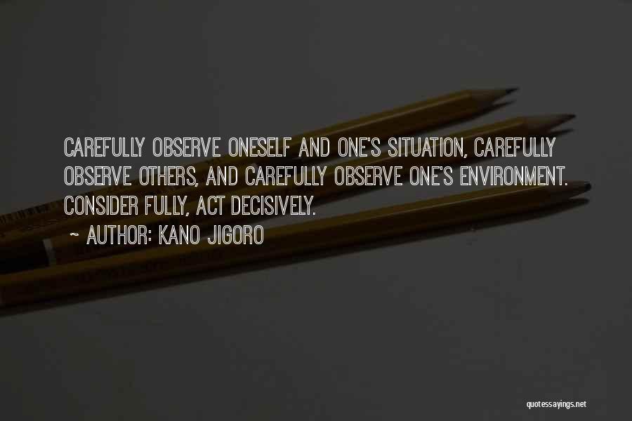 Kano Jigoro Quotes: Carefully Observe Oneself And One's Situation, Carefully Observe Others, And Carefully Observe One's Environment. Consider Fully, Act Decisively.