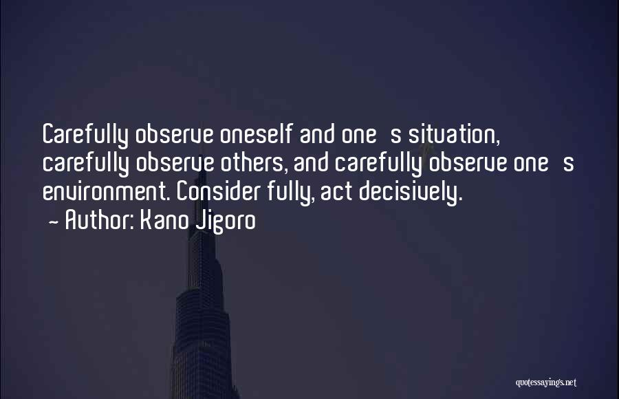 Kano Jigoro Quotes: Carefully Observe Oneself And One's Situation, Carefully Observe Others, And Carefully Observe One's Environment. Consider Fully, Act Decisively.