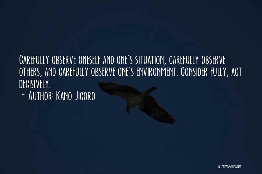 Kano Jigoro Quotes: Carefully Observe Oneself And One's Situation, Carefully Observe Others, And Carefully Observe One's Environment. Consider Fully, Act Decisively.