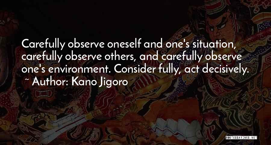 Kano Jigoro Quotes: Carefully Observe Oneself And One's Situation, Carefully Observe Others, And Carefully Observe One's Environment. Consider Fully, Act Decisively.