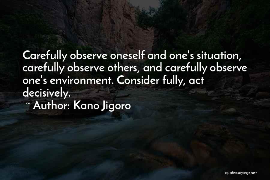 Kano Jigoro Quotes: Carefully Observe Oneself And One's Situation, Carefully Observe Others, And Carefully Observe One's Environment. Consider Fully, Act Decisively.