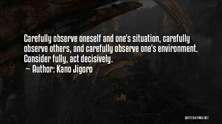 Kano Jigoro Quotes: Carefully Observe Oneself And One's Situation, Carefully Observe Others, And Carefully Observe One's Environment. Consider Fully, Act Decisively.