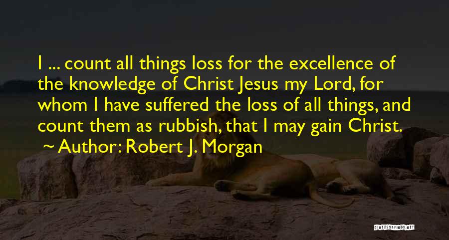 Robert J. Morgan Quotes: I ... Count All Things Loss For The Excellence Of The Knowledge Of Christ Jesus My Lord, For Whom I