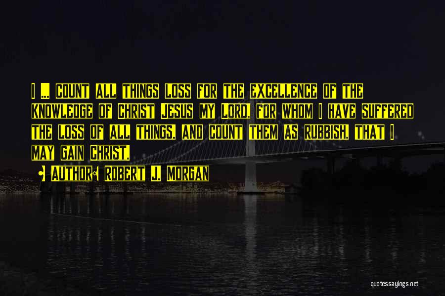 Robert J. Morgan Quotes: I ... Count All Things Loss For The Excellence Of The Knowledge Of Christ Jesus My Lord, For Whom I