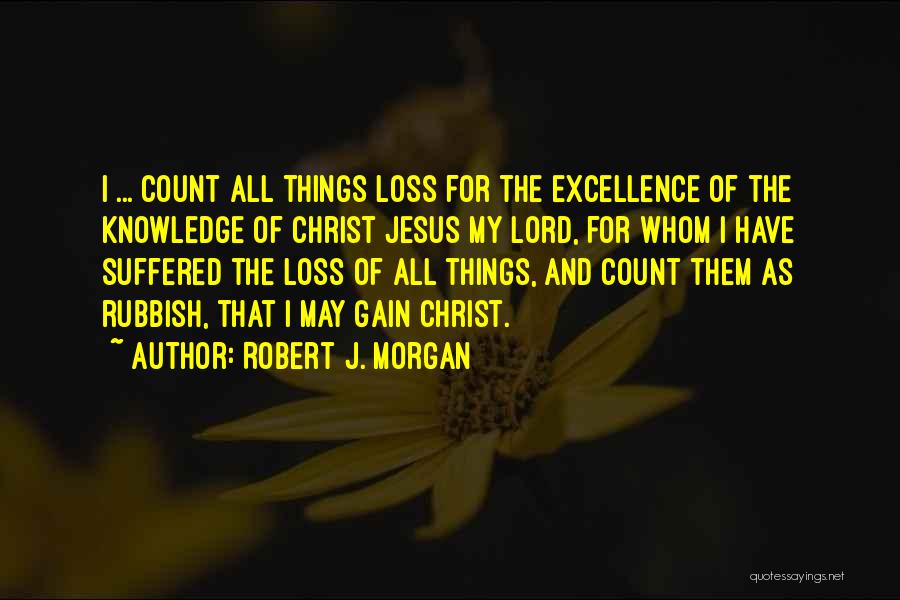 Robert J. Morgan Quotes: I ... Count All Things Loss For The Excellence Of The Knowledge Of Christ Jesus My Lord, For Whom I