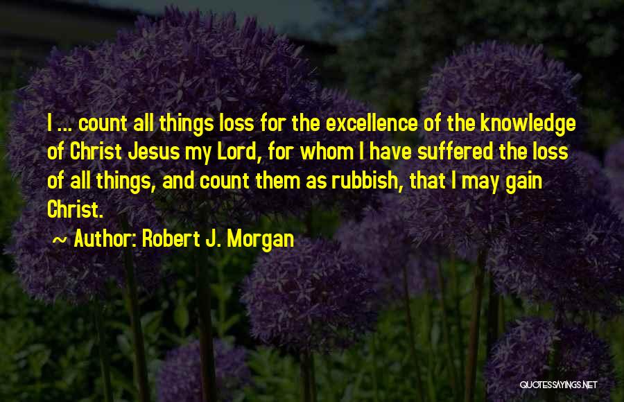 Robert J. Morgan Quotes: I ... Count All Things Loss For The Excellence Of The Knowledge Of Christ Jesus My Lord, For Whom I
