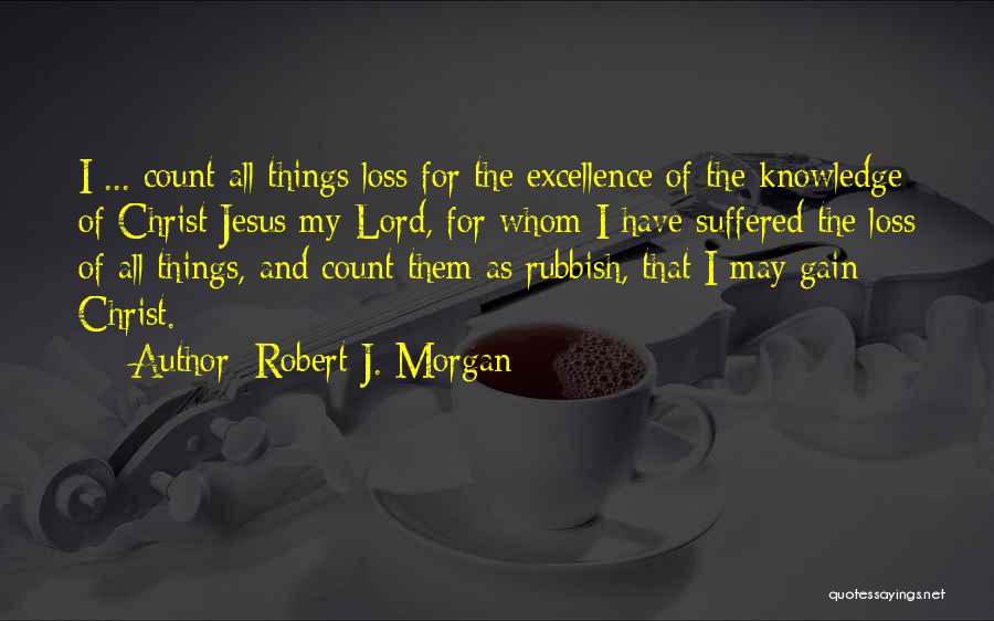 Robert J. Morgan Quotes: I ... Count All Things Loss For The Excellence Of The Knowledge Of Christ Jesus My Lord, For Whom I