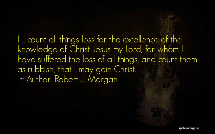 Robert J. Morgan Quotes: I ... Count All Things Loss For The Excellence Of The Knowledge Of Christ Jesus My Lord, For Whom I