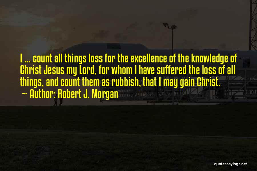 Robert J. Morgan Quotes: I ... Count All Things Loss For The Excellence Of The Knowledge Of Christ Jesus My Lord, For Whom I