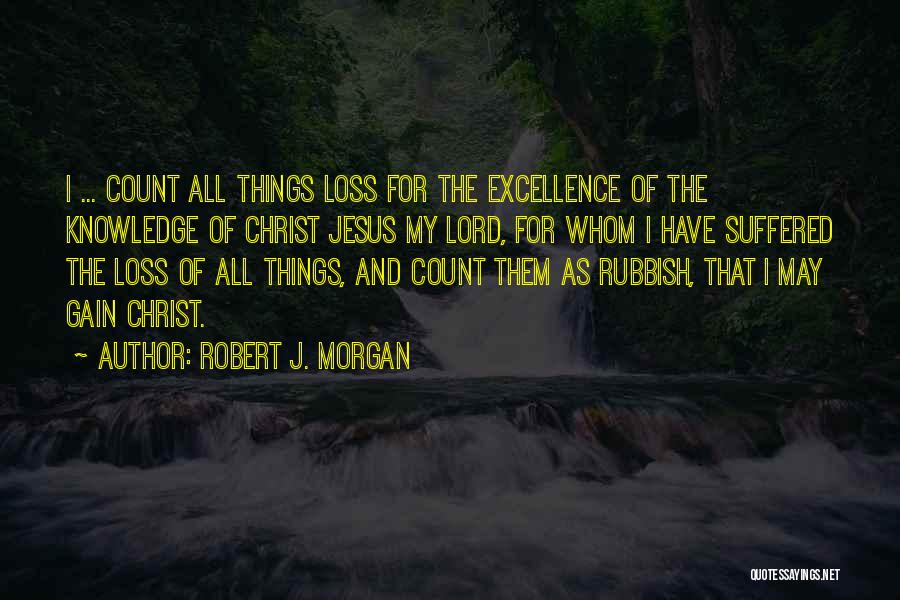 Robert J. Morgan Quotes: I ... Count All Things Loss For The Excellence Of The Knowledge Of Christ Jesus My Lord, For Whom I