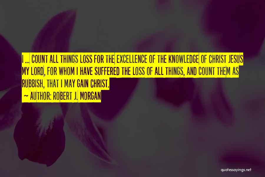 Robert J. Morgan Quotes: I ... Count All Things Loss For The Excellence Of The Knowledge Of Christ Jesus My Lord, For Whom I