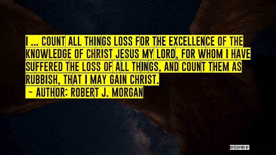 Robert J. Morgan Quotes: I ... Count All Things Loss For The Excellence Of The Knowledge Of Christ Jesus My Lord, For Whom I