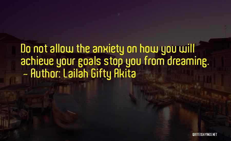 Lailah Gifty Akita Quotes: Do Not Allow The Anxiety On How You Will Achieve Your Goals Stop You From Dreaming.