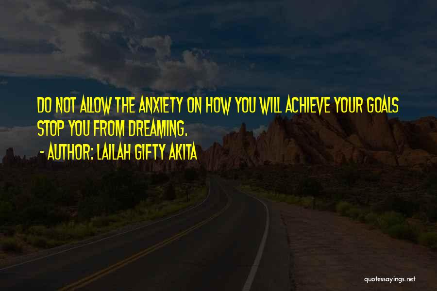 Lailah Gifty Akita Quotes: Do Not Allow The Anxiety On How You Will Achieve Your Goals Stop You From Dreaming.