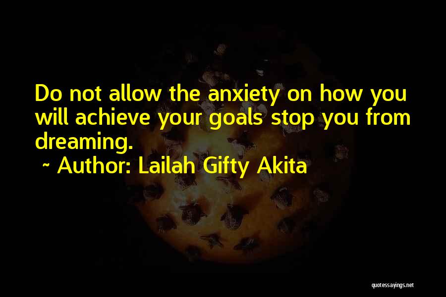 Lailah Gifty Akita Quotes: Do Not Allow The Anxiety On How You Will Achieve Your Goals Stop You From Dreaming.