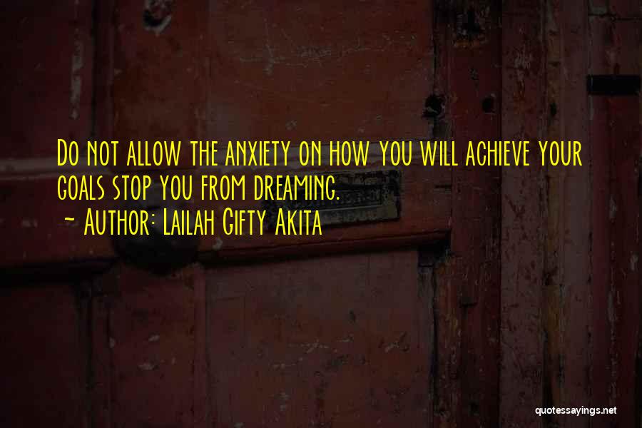 Lailah Gifty Akita Quotes: Do Not Allow The Anxiety On How You Will Achieve Your Goals Stop You From Dreaming.