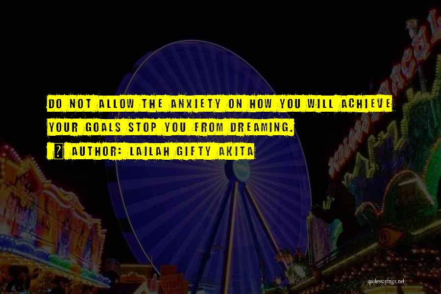 Lailah Gifty Akita Quotes: Do Not Allow The Anxiety On How You Will Achieve Your Goals Stop You From Dreaming.