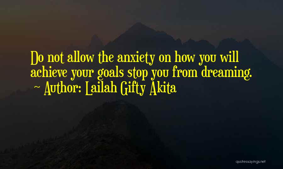 Lailah Gifty Akita Quotes: Do Not Allow The Anxiety On How You Will Achieve Your Goals Stop You From Dreaming.