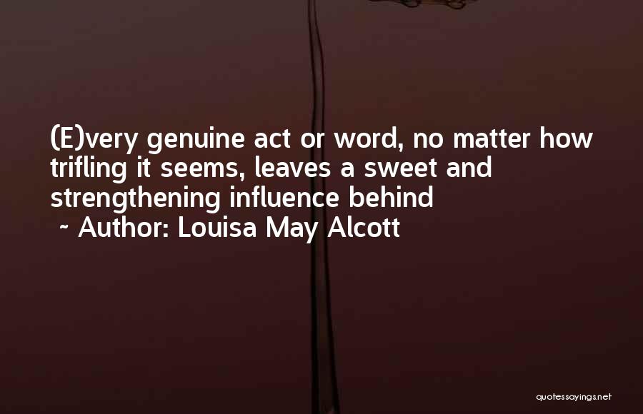 Louisa May Alcott Quotes: (e)very Genuine Act Or Word, No Matter How Trifling It Seems, Leaves A Sweet And Strengthening Influence Behind