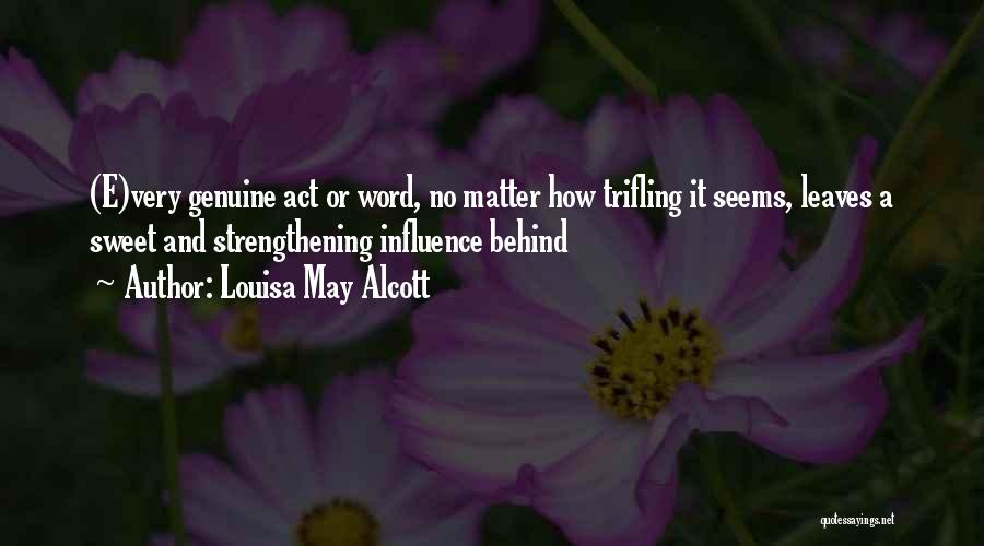 Louisa May Alcott Quotes: (e)very Genuine Act Or Word, No Matter How Trifling It Seems, Leaves A Sweet And Strengthening Influence Behind