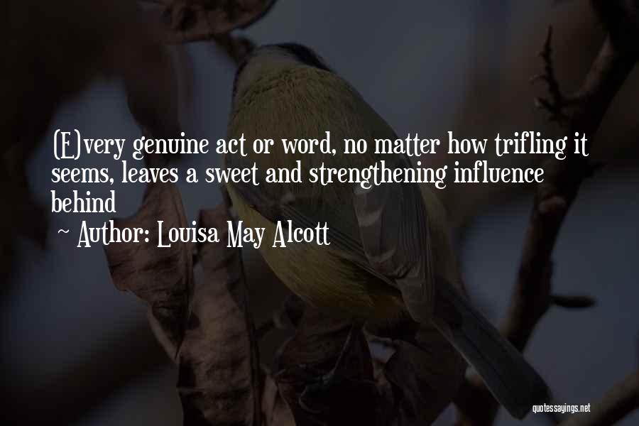 Louisa May Alcott Quotes: (e)very Genuine Act Or Word, No Matter How Trifling It Seems, Leaves A Sweet And Strengthening Influence Behind