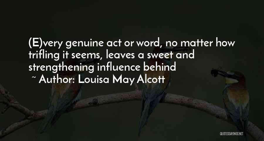 Louisa May Alcott Quotes: (e)very Genuine Act Or Word, No Matter How Trifling It Seems, Leaves A Sweet And Strengthening Influence Behind