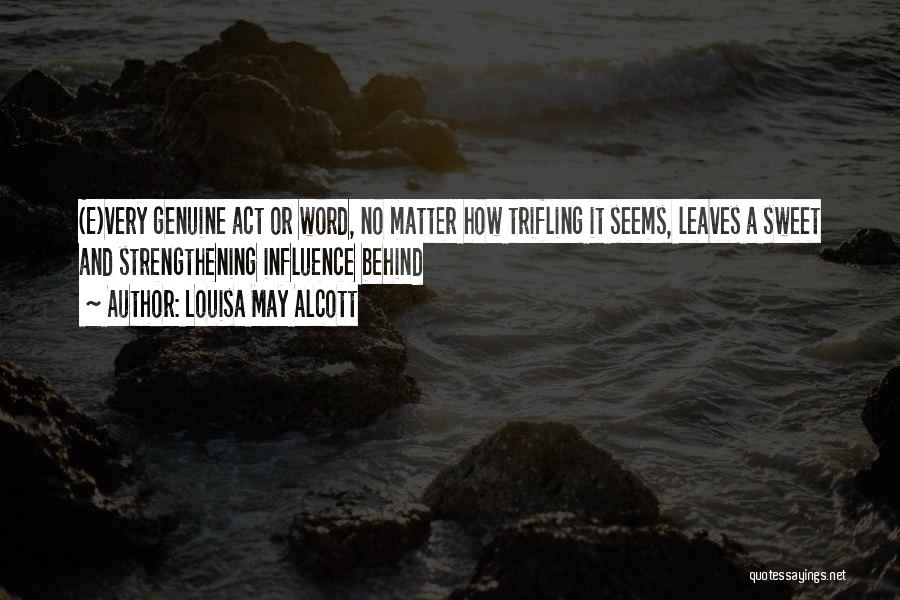 Louisa May Alcott Quotes: (e)very Genuine Act Or Word, No Matter How Trifling It Seems, Leaves A Sweet And Strengthening Influence Behind