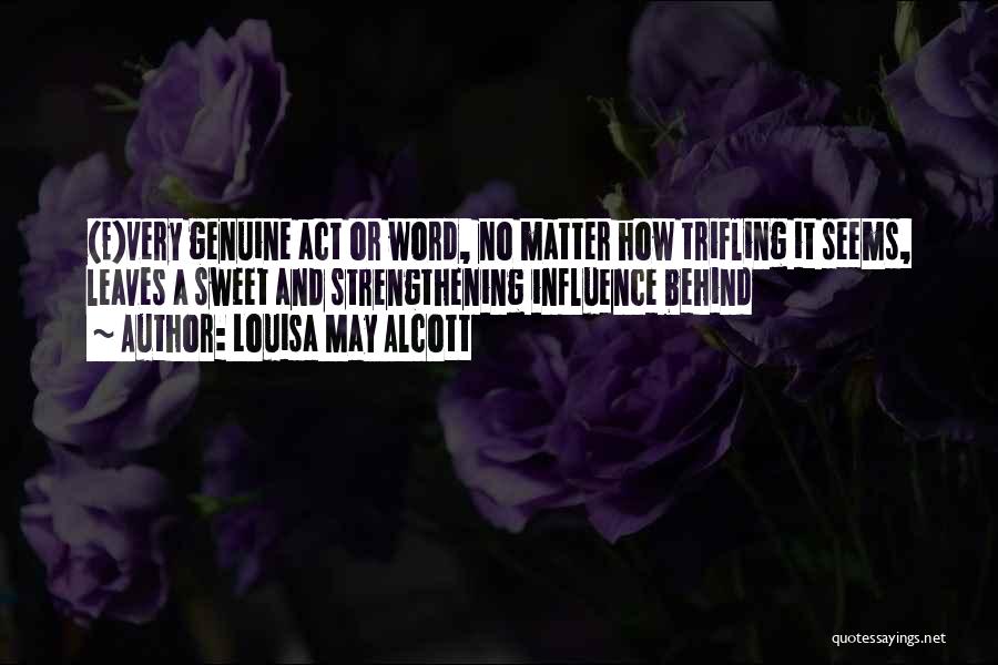 Louisa May Alcott Quotes: (e)very Genuine Act Or Word, No Matter How Trifling It Seems, Leaves A Sweet And Strengthening Influence Behind